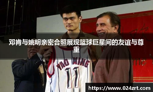 邓肯与姚明亲密合照展现篮球巨星间的友谊与尊重