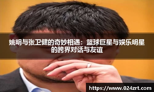 姚明与张卫健的奇妙相遇：篮球巨星与娱乐明星的跨界对话与友谊