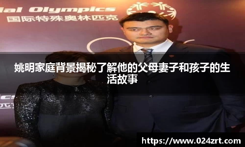 姚明家庭背景揭秘了解他的父母妻子和孩子的生活故事