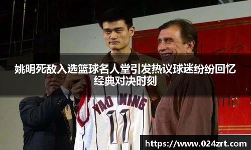 姚明死敌入选篮球名人堂引发热议球迷纷纷回忆经典对决时刻