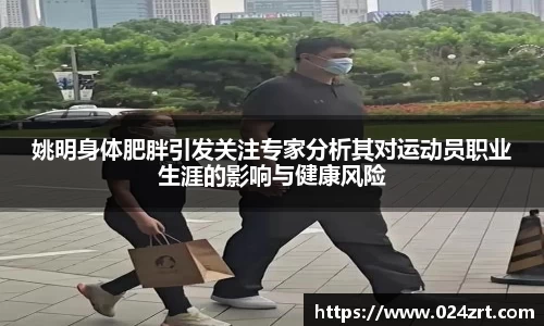 姚明身体肥胖引发关注专家分析其对运动员职业生涯的影响与健康风险