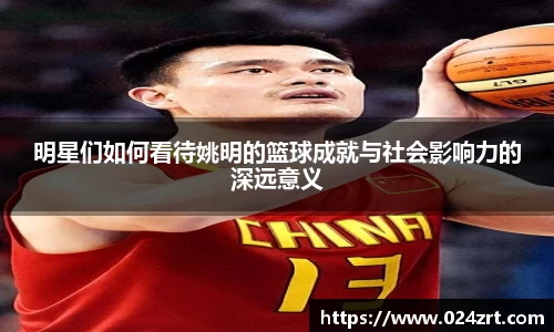 明星们如何看待姚明的篮球成就与社会影响力的深远意义