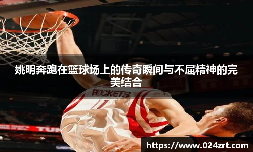 姚明奔跑在篮球场上的传奇瞬间与不屈精神的完美结合