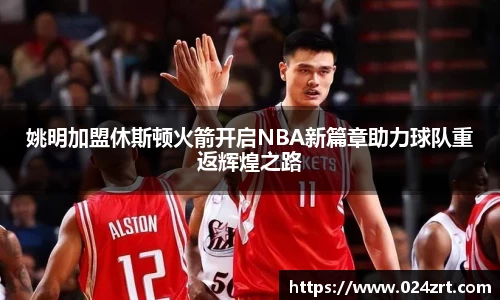 姚明加盟休斯顿火箭开启NBA新篇章助力球队重返辉煌之路