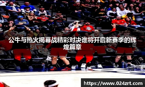 公牛与热火揭幕战精彩对决谁将开启新赛季的辉煌篇章