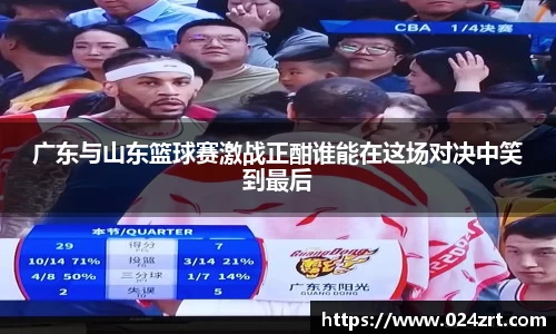 广东与山东篮球赛激战正酣谁能在这场对决中笑到最后